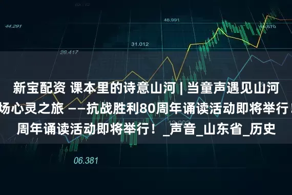 新宝配资 课本里的诗意山河 | 当童声遇见山河与信仰，邀你共赴一场心灵之旅 ——抗战胜利80周年诵读活动即将举行！_声音_山东省_历史