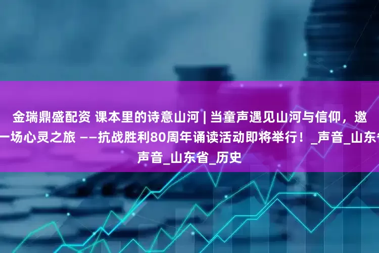 金瑞鼎盛配资 课本里的诗意山河 | 当童声遇见山河与信仰，邀你共赴一场心灵之旅 ——抗战胜利80周年诵读活动即将举行！_声音_山东省_历史