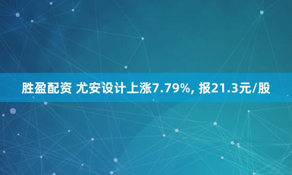 胜盈配资 尤安设计上涨7.79%, 报21.3元/股