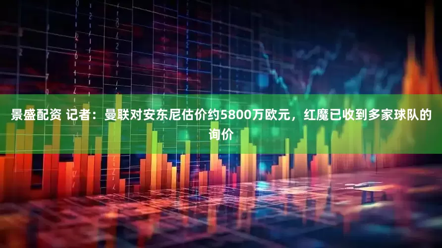 景盛配资 记者：曼联对安东尼估价约5800万欧元，红魔已收到多家球队的询价