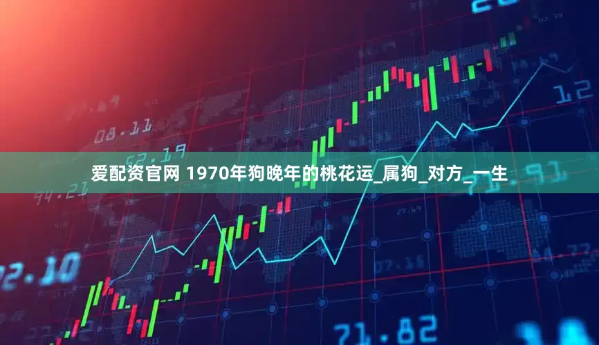 爱配资官网 1970年狗晚年的桃花运_属狗_对方_一生