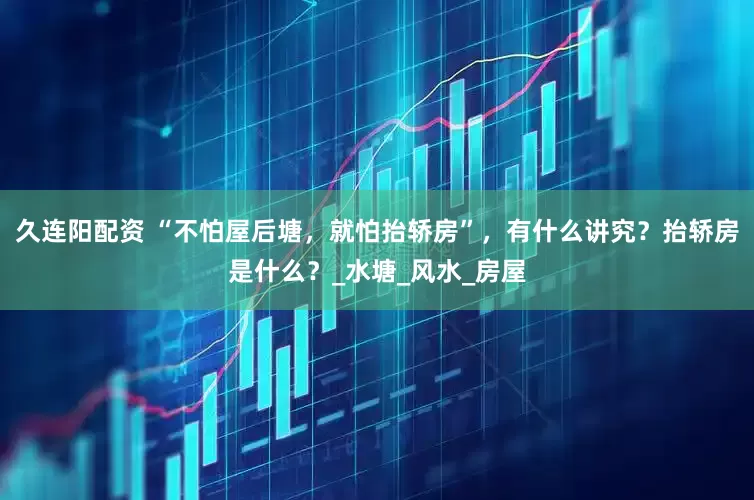 久连阳配资 “不怕屋后塘，就怕抬轿房”，有什么讲究？抬轿房是什么？_水塘_风水_房屋