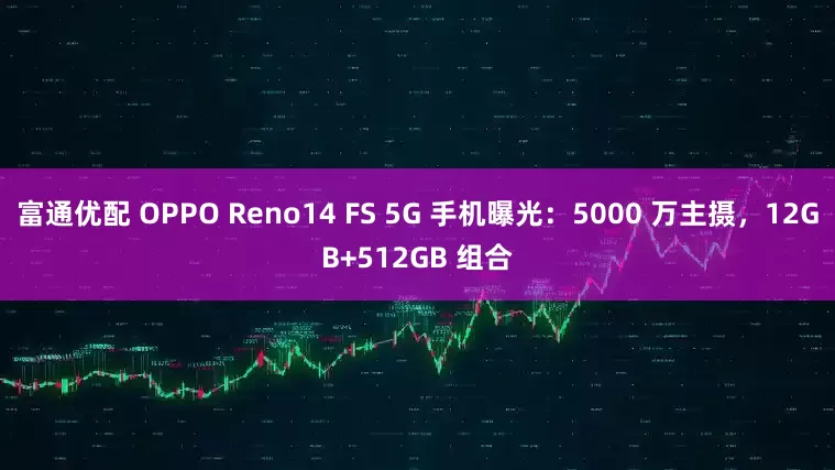 富通优配 OPPO Reno14 FS 5G 手机曝光：5000 万主摄，12GB+512GB 组合