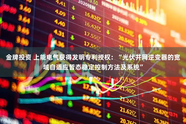金牌投资 上能电气获得发明专利授权：“光伏并网逆变器的宽域自适应暂态稳定控制方法及系统”