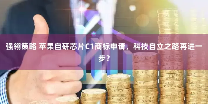 强翎策略 苹果自研芯片C1商标申请，科技自立之路再进一步？
