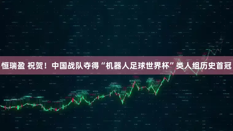 恒瑞盈 祝贺！中国战队夺得“机器人足球世界杯”类人组历史首冠