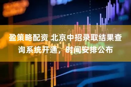 盈策略配资 北京中招录取结果查询系统开通，时间安排公布