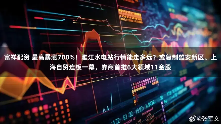富祥配资 最高暴涨700%！雅江水电站行情能走多远？或复制雄安新区、上海自贸连板一幕，券商首推6大领域11金股
