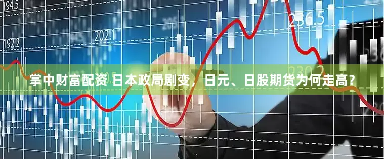 掌中财富配资 日本政局剧变，日元、日股期货为何走高？