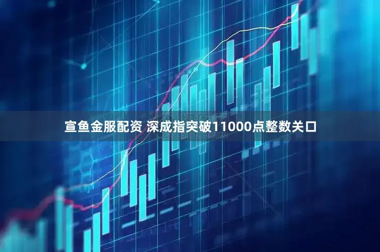 宣鱼金服配资 深成指突破11000点整数关口