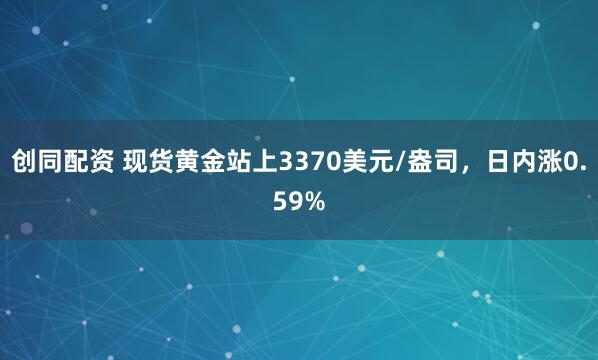 创同配资 现货黄金站上3370美元/盎司，日内涨0.59%