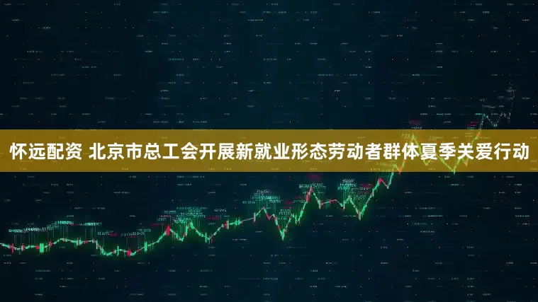 怀远配资 北京市总工会开展新就业形态劳动者群体夏季关爱行动