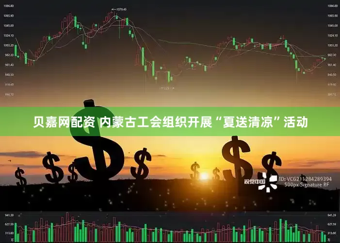 贝嘉网配资 内蒙古工会组织开展“夏送清凉”活动