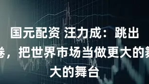 国元配资 汪力成：跳出内卷，把世界市场当做更大的舞台
