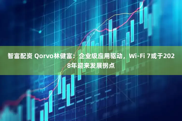 智富配资 Qorvo林健富：企业级应用驱动，Wi-Fi 7或于2028年迎来发展拐点