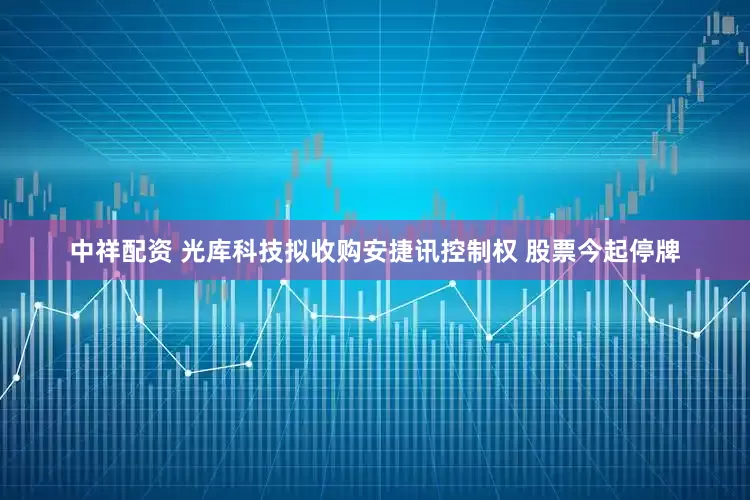 中祥配资 光库科技拟收购安捷讯控制权 股票今起停牌