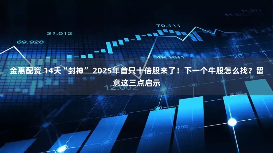 金惠配资 14天“封神” 2025年首只十倍股来了！下一个牛股怎么找？留意这三点启示