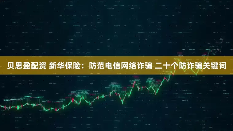 贝思盈配资 新华保险：防范电信网络诈骗 二十个防诈骗关键词