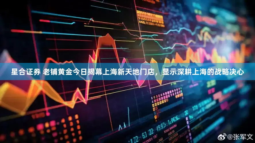 星合证券 老铺黄金今日揭幕上海新天地门店，显示深耕上海的战略决心