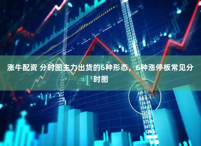 涨牛配资 分时图主力出货的6种形态，6种涨停板常见分时图