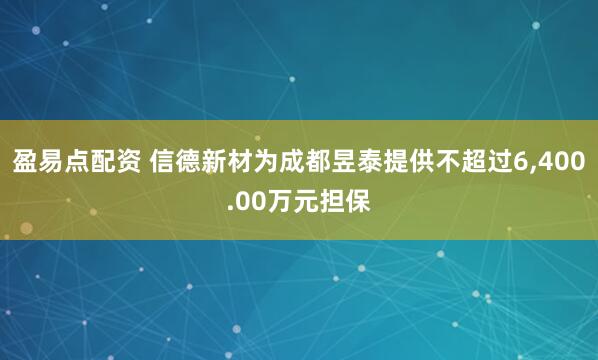 盈易点配资 信德新材为成都昱泰提供不超过6,400.00万元担保