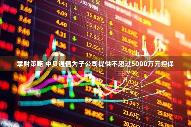掌财策略 中贝通信为子公司提供不超过5000万元担保