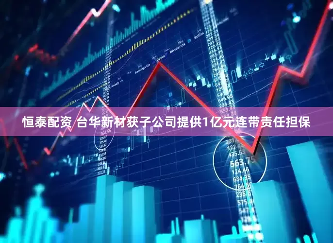 恒泰配资 台华新材获子公司提供1亿元连带责任担保