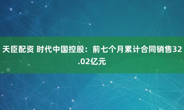 天臣配资 时代中国控股：前七个月累计合同销售32.02亿元