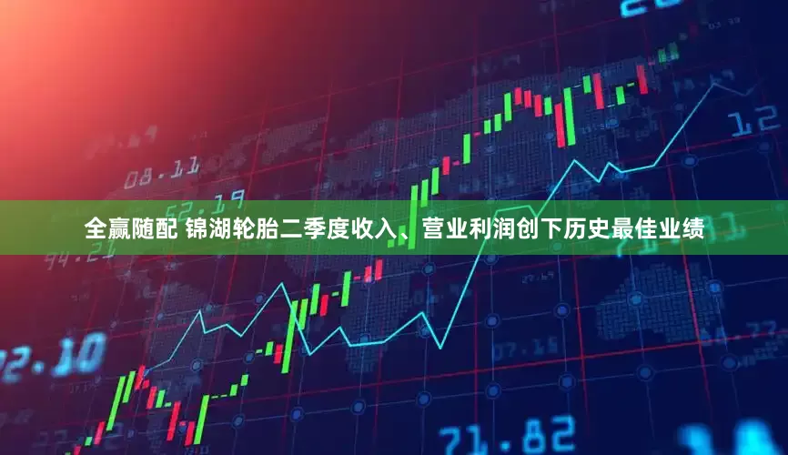 全赢随配 锦湖轮胎二季度收入、营业利润创下历史最佳业绩