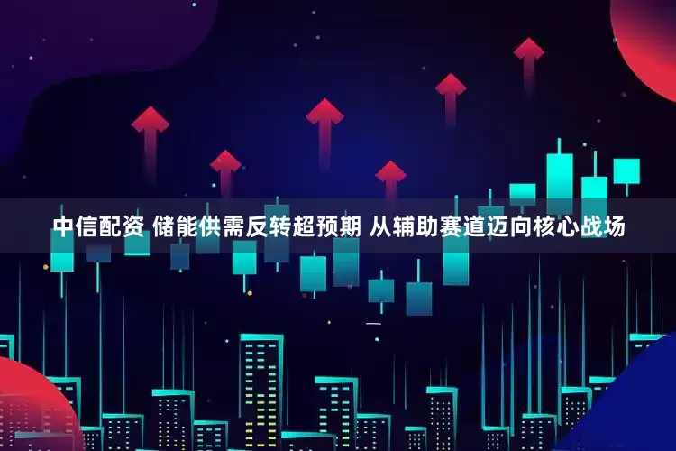 中信配资 储能供需反转超预期 从辅助赛道迈向核心战场