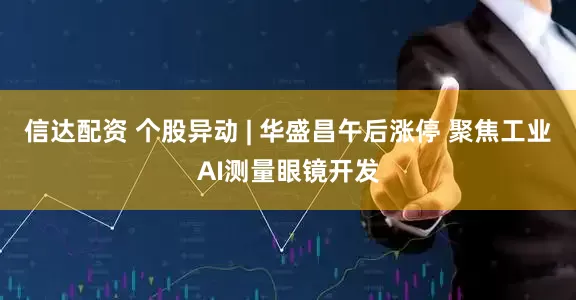 信达配资 个股异动 | 华盛昌午后涨停 聚焦工业AI测量眼镜开发