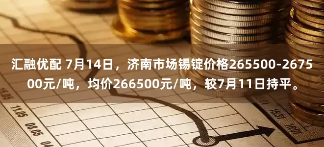 汇融优配 7月14日，济南市场锡锭价格265500-267500元/吨，均价266500元/吨，较7月11日持平。