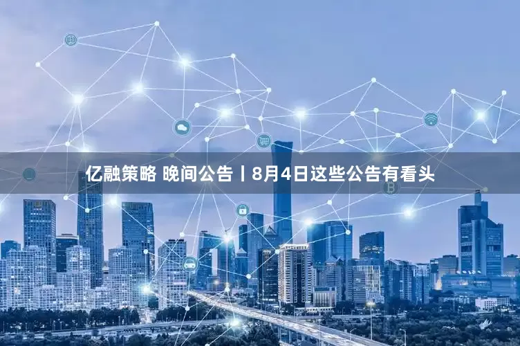 亿融策略 晚间公告丨8月4日这些公告有看头