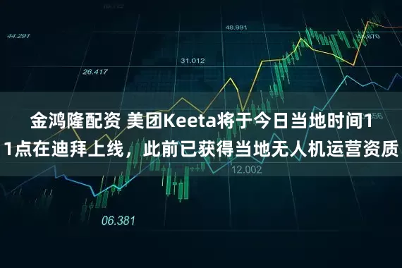 金鸿隆配资 美团Keeta将于今日当地时间11点在迪拜上线，此前已获得当地无人机运营资质