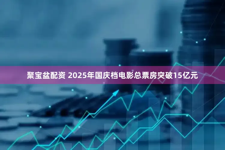 聚宝盆配资 2025年国庆档电影总票房突破15亿元