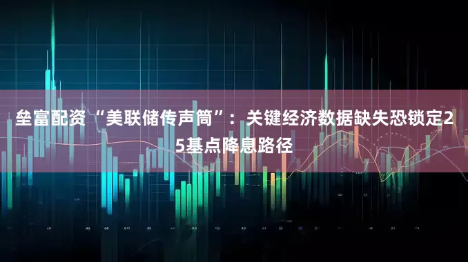 垒富配资 “美联储传声筒”：关键经济数据缺失恐锁定25基点降息路径