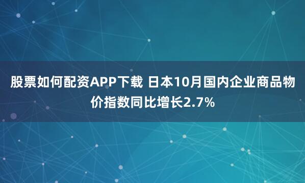 股票如何配资APP下载 日本10月国内企业商品物价指数同比增长2.7%