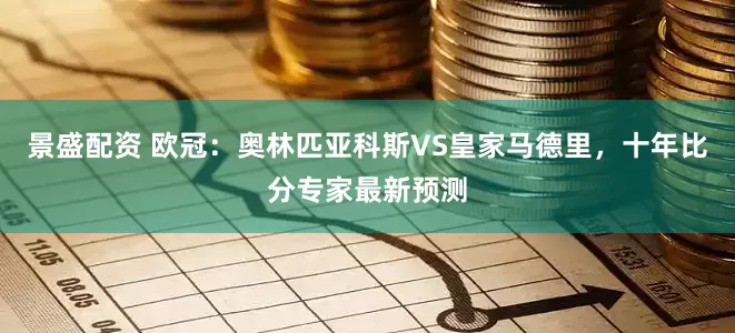 景盛配资 欧冠：奥林匹亚科斯VS皇家马德里，十年比分专家最新预测