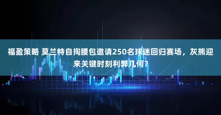 福盈策略 莫兰特自掏腰包邀请250名球迷回归赛场,灰熊迎来关键时刻利弊几何?