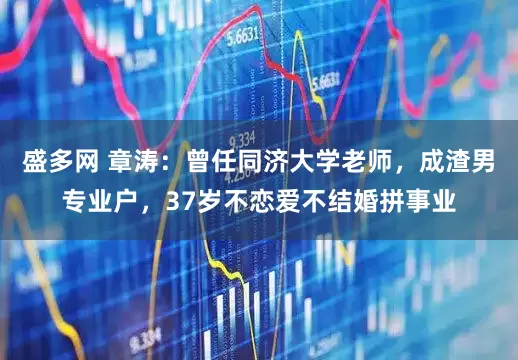 盛多网 章涛:曾任同济大学老师,成渣男专业户,37岁不恋爱不结婚拼事业