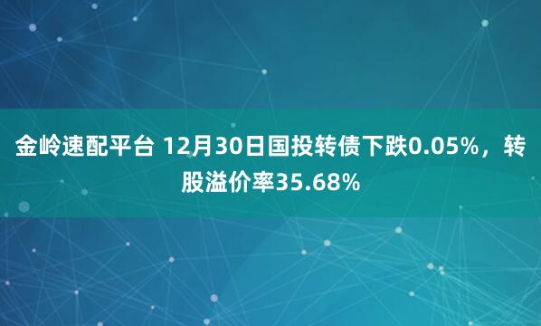 金岭速配平台 12月30日国投转债下跌0.05%，转股溢价率35.68%