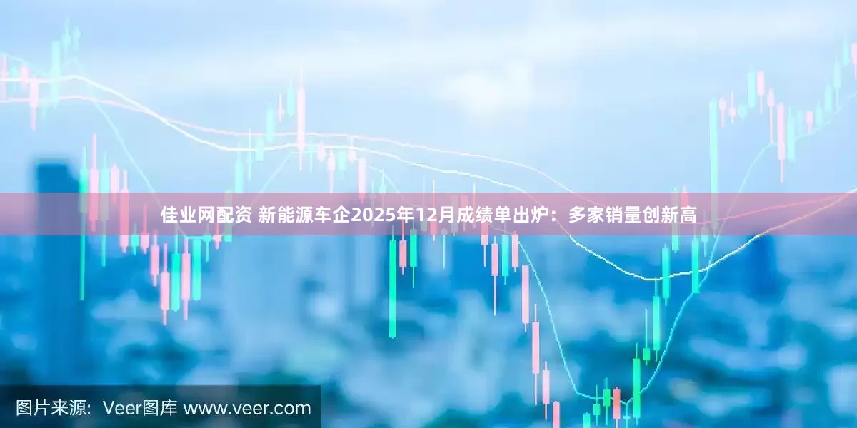 佳业网配资 新能源车企2025年12月成绩单出炉：多家销量创新高