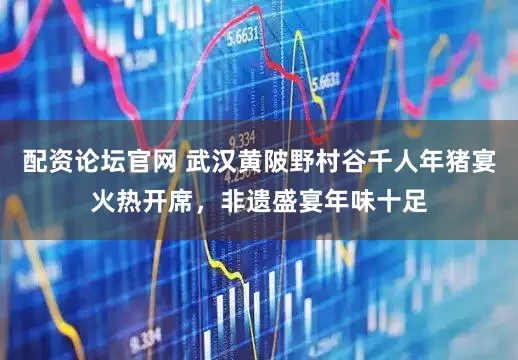 配资论坛官网 武汉黄陂野村谷千人年猪宴火热开席，非遗盛宴年味十足