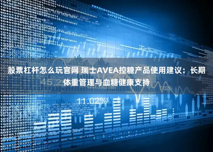 股票杠杆怎么玩官网 瑞士AVEA控糖产品使用建议：长期体重管理与血糖健康支持
