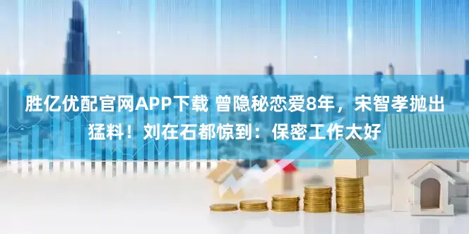 胜亿优配官网APP下载 曾隐秘恋爱8年，宋智孝抛出猛料！刘在石都惊到：保密工作太好