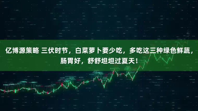 亿博源策略 三伏时节，白菜萝卜要少吃，多吃这三种绿色鲜蔬，肠胃好，舒舒坦坦过夏天！