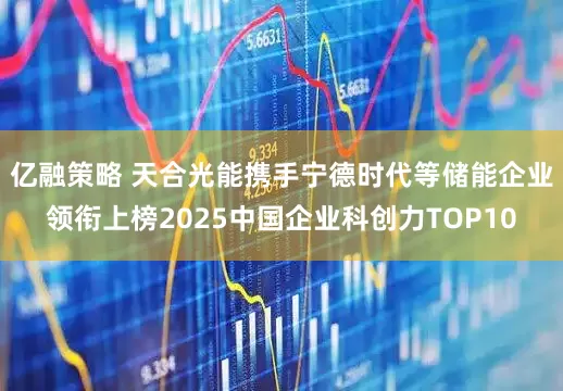 亿融策略 天合光能携手宁德时代等储能企业领衔上榜2025中国企业科创力TOP10