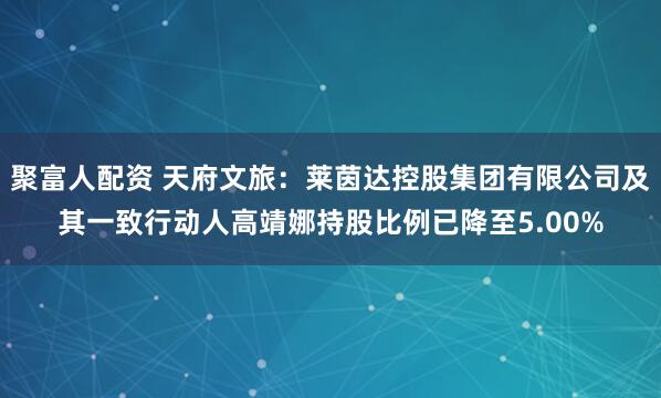 聚富人配资 天府文旅：莱茵达控股集团有限公司及其一致行动人高靖娜持股比例已降至5.00%