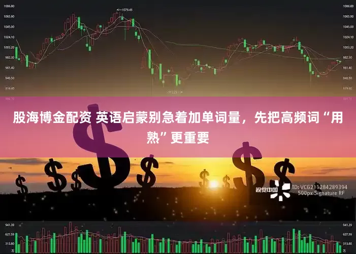 股海博金配资 英语启蒙别急着加单词量，先把高频词“用熟”更重要