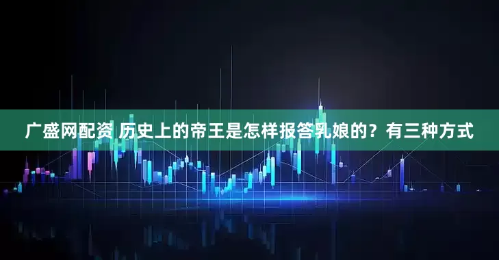 广盛网配资 历史上的帝王是怎样报答乳娘的？有三种方式